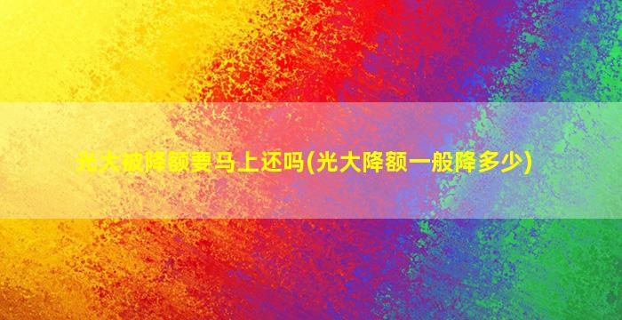 光大被降额要马上还吗(光大降额一般降多少)