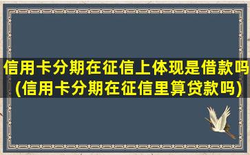 信用卡分期在征信上体现是借款吗(信用卡分期在征信里算贷款吗)