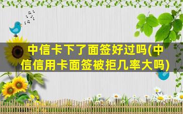 中信卡下了面签好过吗(中信信用卡面签被拒几率大吗)