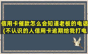 信用卡催款怎么会知道老板的电话(不认识的人信用卡逾期给我打电话)