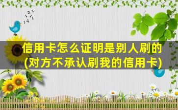 信用卡怎么证明是别人刷的(对方不承认刷我的信用卡)