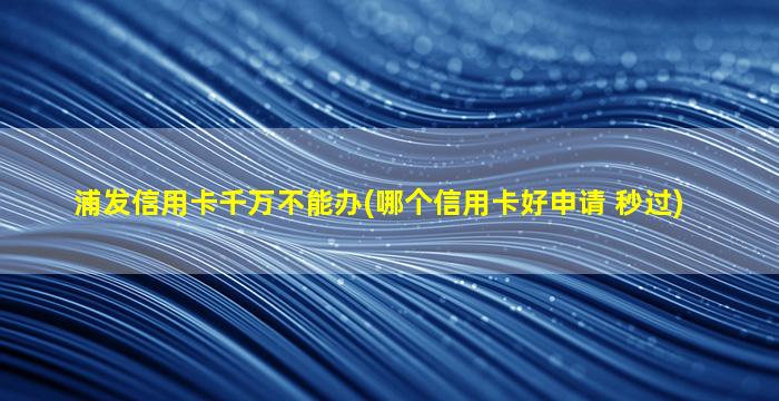 浦发信用卡千万不能办(哪个信用卡好申请 秒过)