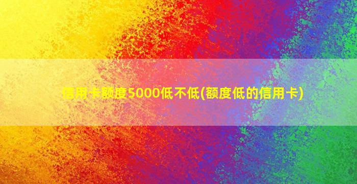 信用卡额度5000低不低(额度低的信用卡)