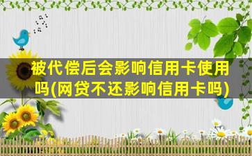 被代偿后会影响信用卡使用吗(网贷不还影响信用卡吗)