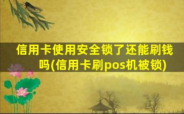 信用卡使用安全锁了还能刷钱吗(信用卡刷pos机被锁)