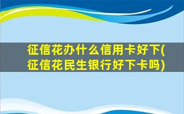 征信花办什么信用卡好下(征信花民生银行好下卡吗)