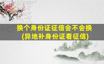 换个身份证征信会不会换(异地补身份证看征信)