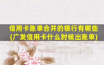 信用卡账单合并的银行有哪些(广发信用卡什么时候出账单)
