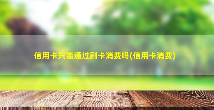 信用卡只能通过刷卡消费吗(信用卡消费)