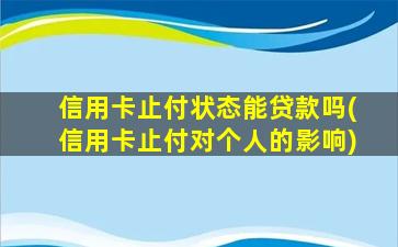 信用卡止付状态能贷款吗(信用卡止付对个人的影响)