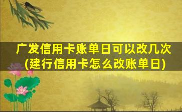 广发信用卡账单日可以改几次(建行信用卡怎么改账单日)