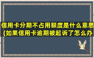 信用卡分期不占用额度是什么意思(如果信用卡逾期被起诉了怎么办)