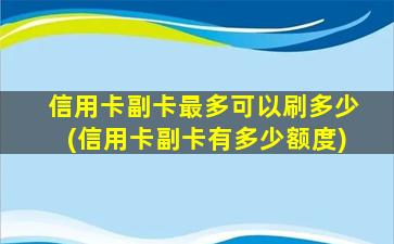 信用卡副卡最多可以刷多少(信用卡副卡有多少额度)