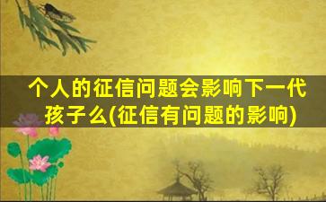 个人的征信问题会影响下一代孩子么(征信有问题的影响)