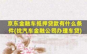 京东金融车抵押贷款有什么条件(找汽车金融公司办理车贷)