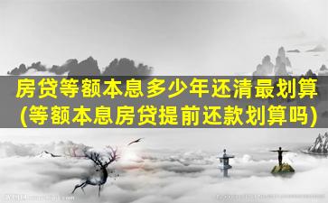 房贷等额本息多少年还清最划算(等额本息房贷提前还款划算吗)