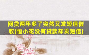 网贷两年多了突然又发短信催收(恒小花没有贷款却发短信)