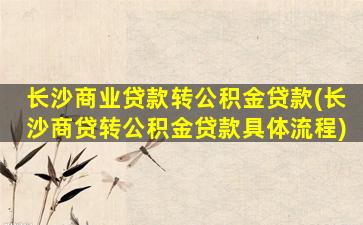 长沙商业贷款转公积金贷款(长沙商贷转公积金贷款具体流程)