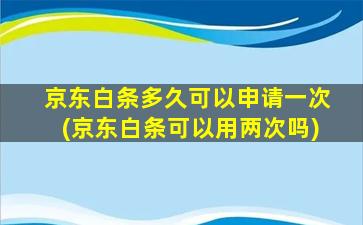 京东白条多久可以申请一次(京东白条可以用两次吗)