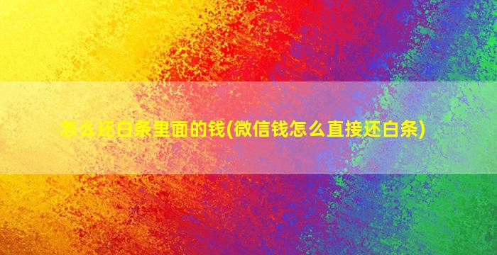 怎么还白条里面的钱(微信钱怎么直接还白条)