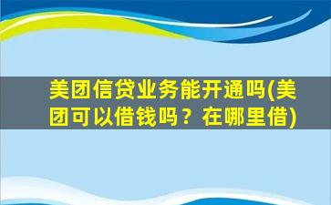 美团信贷业务能开通吗(美团可以借钱吗？在哪里借)