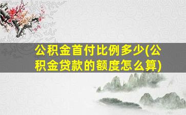 公积金首付比例多少(公积金贷款的额度怎么算)