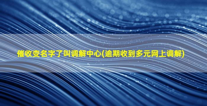 催收变名字了叫调解中心(逾期收到多元网上调解)