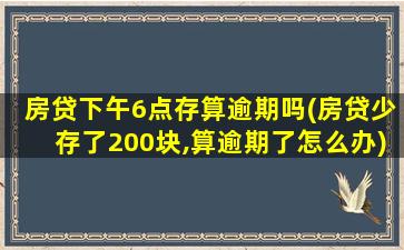 房贷下午6点存算逾期吗(房贷少存了200块,算逾期了怎么办)