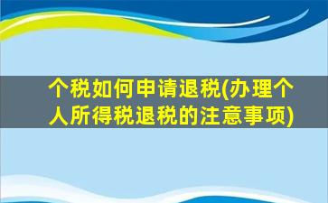 个税如何申请退税(办理个人所得税退税的注意事项)