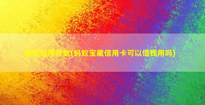 蚂蚁信用贷款(蚂蚁宝藏信用卡可以借钱用吗)