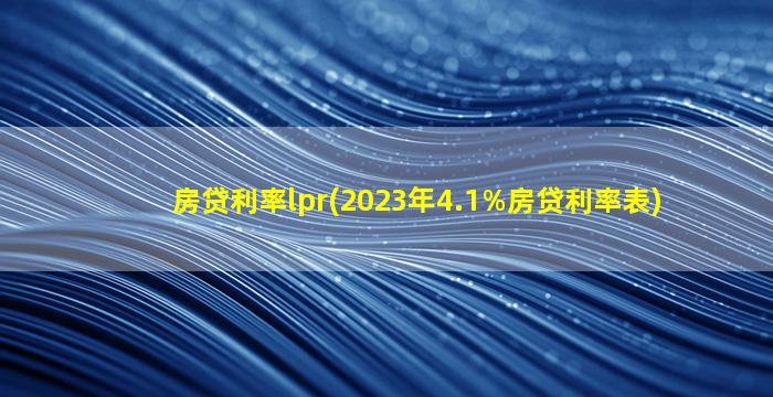 房贷利率lpr(2023年4.1%房贷利率表)