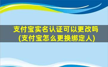 支付宝实名认证可以更改吗(支付宝怎么更换绑定人)