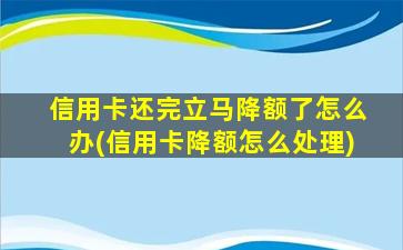 信用卡还完立马降额了怎么办(信用卡降额怎么处理)