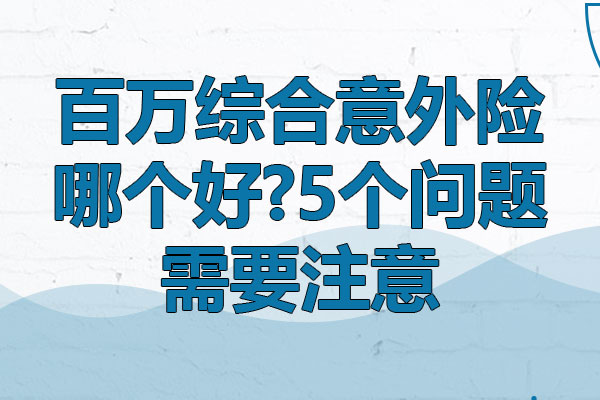 百万综合意外险哪个好?5个问题需要注意(费用和信誉)