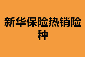 新华保险热销险种：重疾险/意外险/教育险等（种类多）