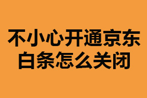 不小心开通京东白条怎么关闭？登录京东关闭（需还清欠款）