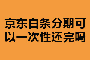 京东白条分期可以一次性还完吗？可以（能减轻债务负担）