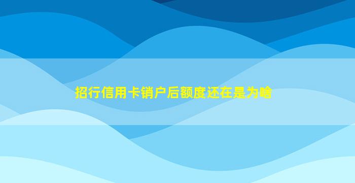 招行信用卡销户后额度还在是为啥