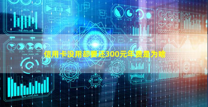 信用卡没用却要还300元年费是为啥