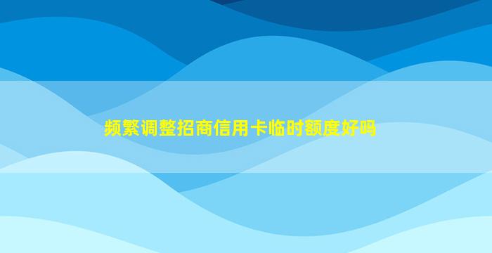 频繁调整招商信用卡临时额度好吗