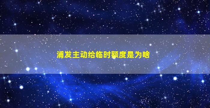 浦发主动给临时额度是为啥