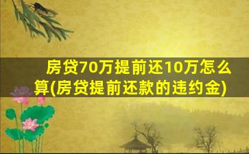 房贷70万提前还10万怎么算(房贷提前还款的违约金)