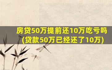 房贷50万提前还10万吃亏吗(贷款50万已经还了10万)