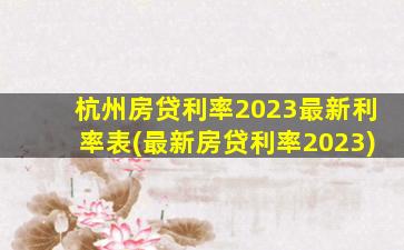 杭州房贷利率2023最新利率表(最新房贷利率2023)