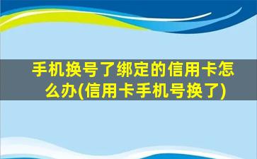 手机换号了绑定的信用卡怎么办(信用卡手机号换了)