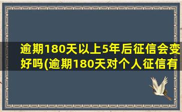 逾期180天以上5年后征信会变好吗(逾期180天对个人征信有影响吗)