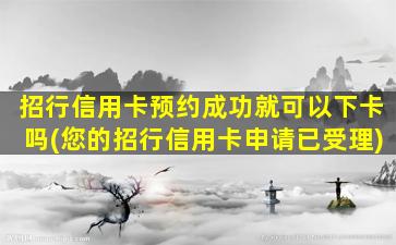 招行信用卡预约成功就可以下卡吗(您的招行信用卡申请已受理)