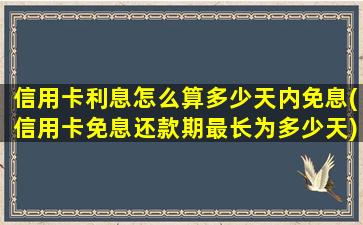 信用卡利息怎么算多少天内免息(信用卡免息还款期最长为多少天)