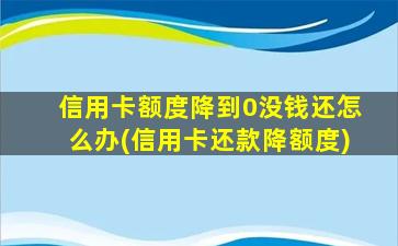 信用卡额度降到0没钱还怎么办(信用卡还款降额度)