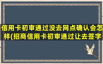 信用卡初审通过没去网点确认会怎样(招商信用卡初审通过让去签字)